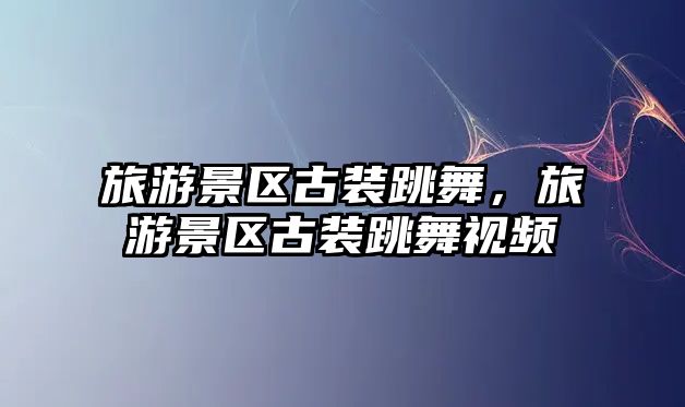 旅游景區古裝跳舞，旅游景區古裝跳舞視頻