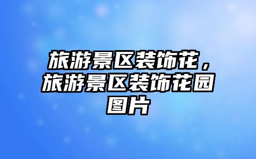旅游景區裝飾花，旅游景區裝飾花園圖片
