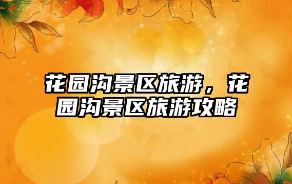 花園溝景區(qū)旅游，花園溝景區(qū)旅游攻略