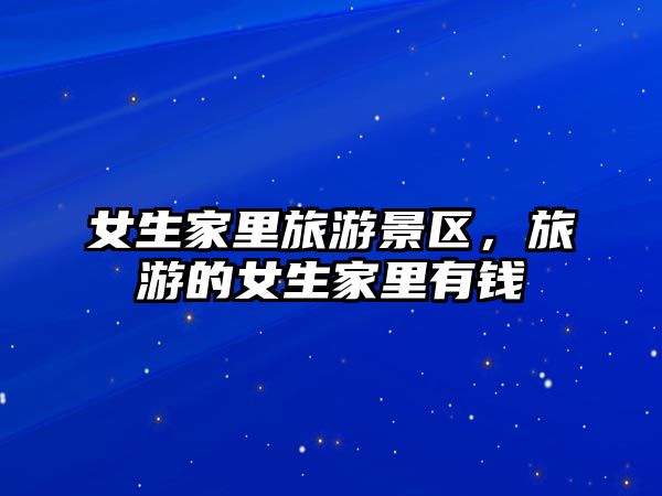 女生家里旅游景區(qū)，旅游的女生家里有錢
