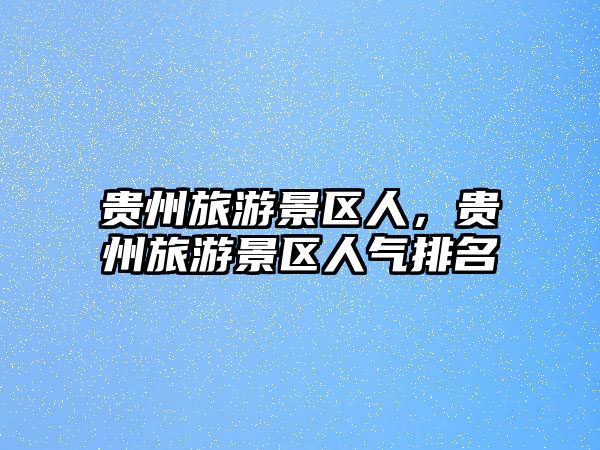 貴州旅游景區(qū)人，貴州旅游景區(qū)人氣排名
