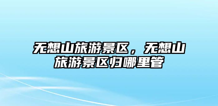 無想山旅游景區，無想山旅游景區歸哪里管