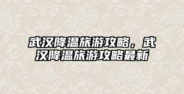 武漢降溫旅游攻略，武漢降溫旅游攻略最新