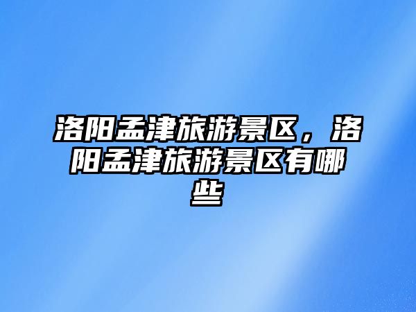 洛陽孟津旅游景區，洛陽孟津旅游景區有哪些