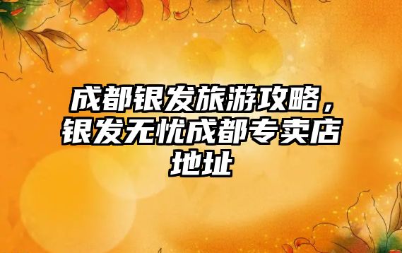 成都銀發旅游攻略，銀發無憂成都專賣店地址