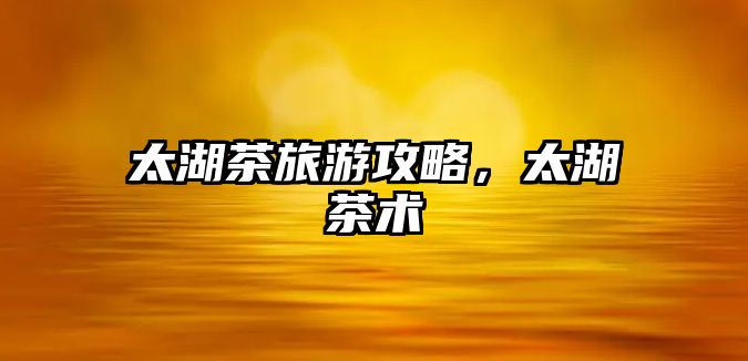 太湖茶旅游攻略，太湖茶術(shù)