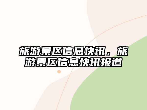 旅游景區(qū)信息快訊，旅游景區(qū)信息快訊報(bào)道