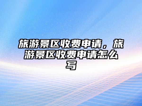 旅游景區(qū)收費(fèi)申請(qǐng)，旅游景區(qū)收費(fèi)申請(qǐng)?jiān)趺磳?xiě)