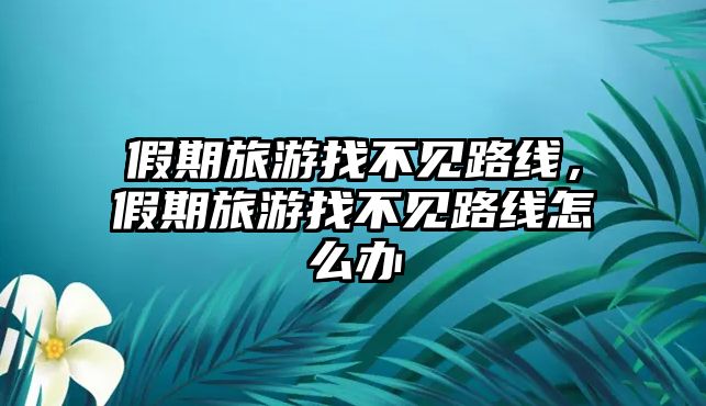 假期旅游找不見路線，假期旅游找不見路線怎么辦