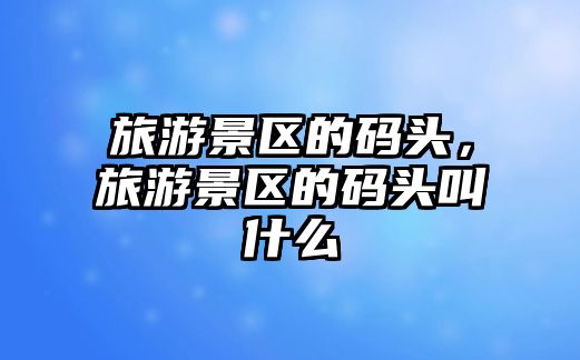 旅游景區(qū)的碼頭，旅游景區(qū)的碼頭叫什么