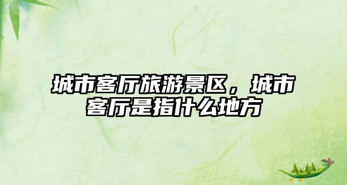 城市客廳旅游景區，城市客廳是指什么地方