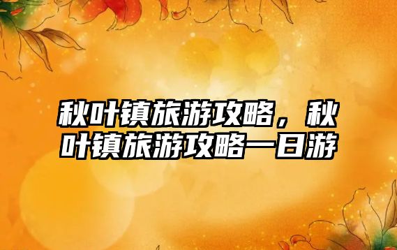秋葉鎮旅游攻略，秋葉鎮旅游攻略一日游