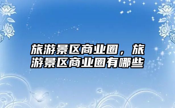旅游景區商業圈，旅游景區商業圈有哪些