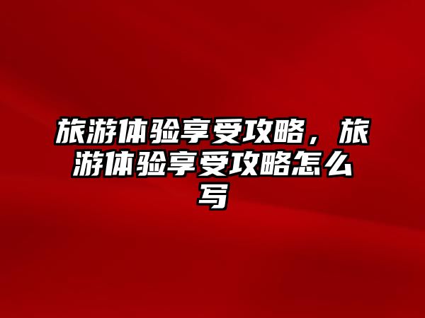 旅游體驗享受攻略，旅游體驗享受攻略怎么寫