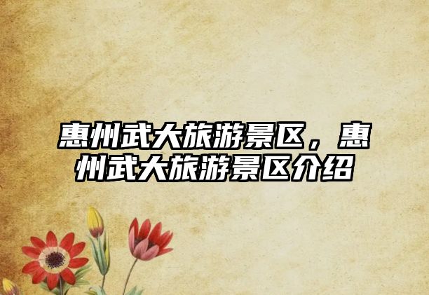 惠州武大旅游景區(qū)，惠州武大旅游景區(qū)介紹