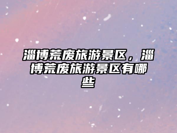 淄博荒廢旅游景區，淄博荒廢旅游景區有哪些