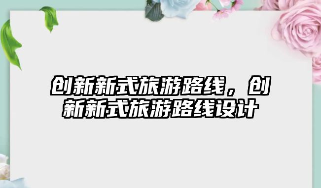 創新新式旅游路線，創新新式旅游路線設計