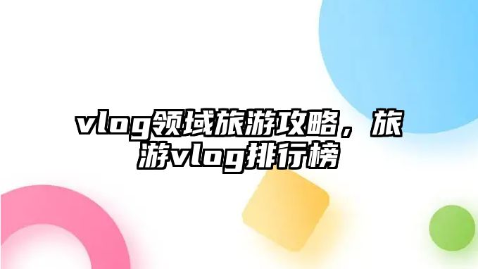 vlog領域旅游攻略，旅游vlog排行榜