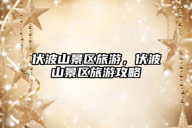 伏波山景區(qū)旅游，伏波山景區(qū)旅游攻略