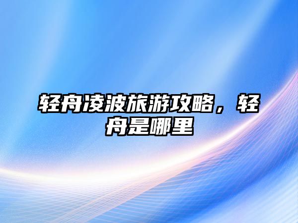 輕舟凌波旅游攻略，輕舟是哪里
