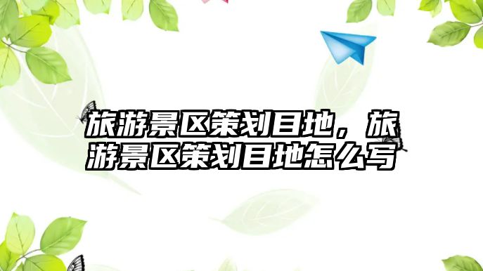 旅游景區策劃目地，旅游景區策劃目地怎么寫