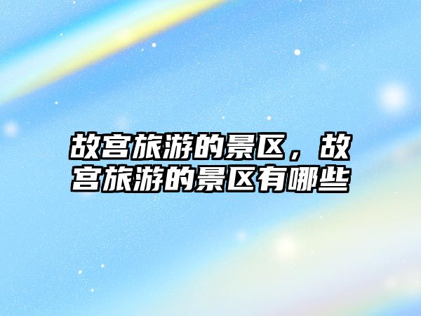 故宮旅游的景區，故宮旅游的景區有哪些