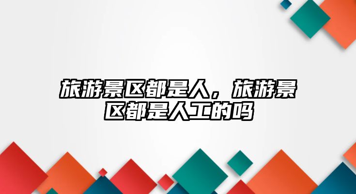 旅游景區都是人，旅游景區都是人工的嗎