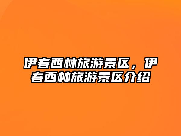 伊春西林旅游景區(qū)，伊春西林旅游景區(qū)介紹