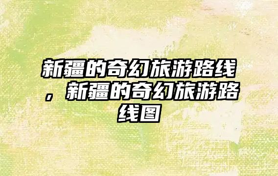 新疆的奇幻旅游路線，新疆的奇幻旅游路線圖