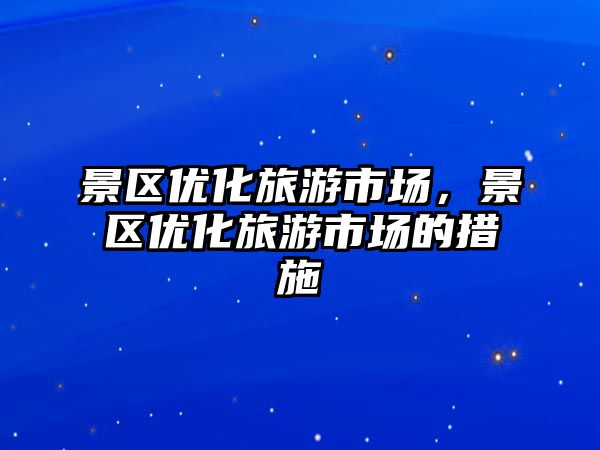 景區優化旅游市場，景區優化旅游市場的措施
