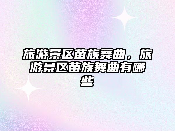 旅游景區苗族舞曲，旅游景區苗族舞曲有哪些