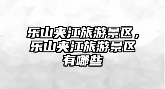 樂山夾江旅游景區(qū)，樂山夾江旅游景區(qū)有哪些
