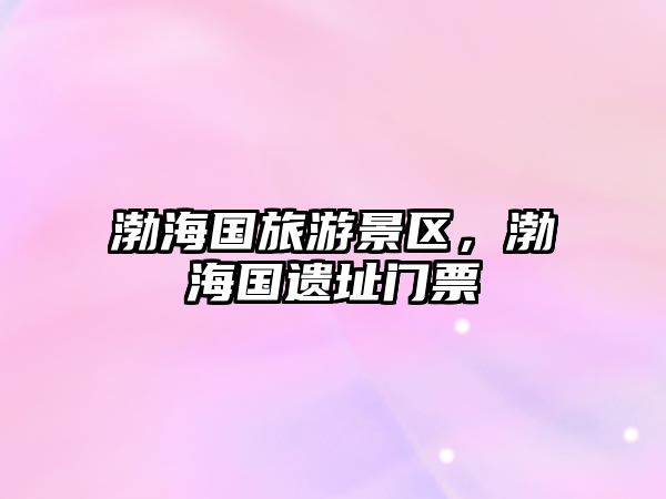 渤海國(guó)旅游景區(qū)，渤海國(guó)遺址門(mén)票