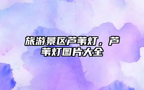 旅游景區蘆葦燈，蘆葦燈圖片大全