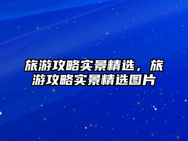 旅游攻略實(shí)景精選，旅游攻略實(shí)景精選圖片
