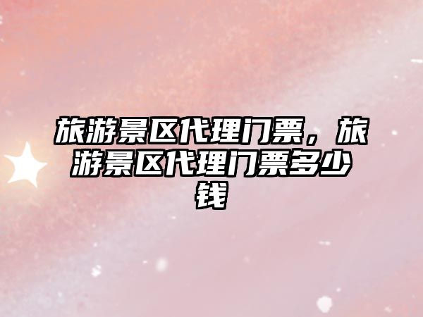 旅游景區(qū)代理門票，旅游景區(qū)代理門票多少錢