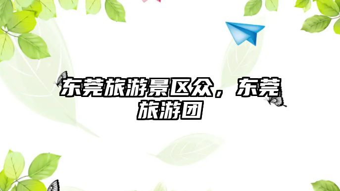 東莞旅游景區眾，東莞旅游團