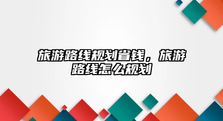 旅游路線規劃省錢，旅游路線怎么規劃