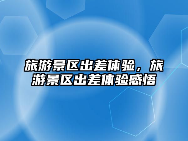 旅游景區出差體驗，旅游景區出差體驗感悟