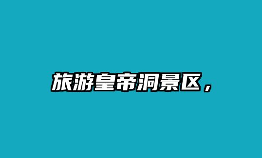 旅游皇帝洞景區(qū)，