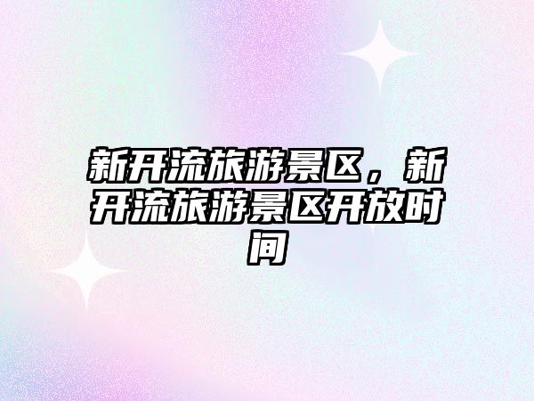 新開流旅游景區(qū)，新開流旅游景區(qū)開放時間