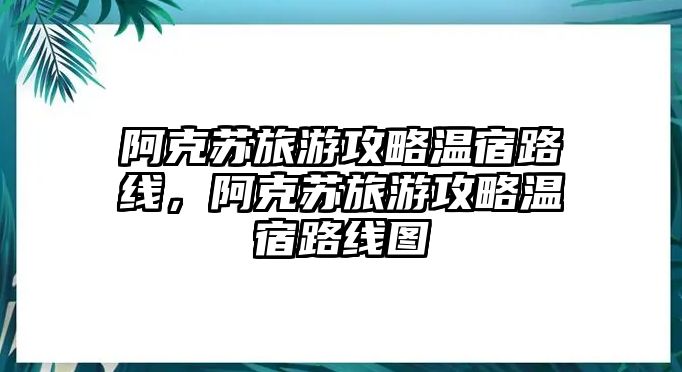 阿克蘇旅游攻略溫宿路線，阿克蘇旅游攻略溫宿路線圖