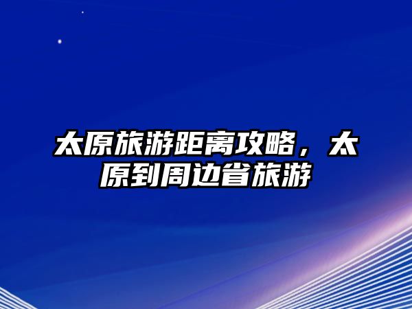 太原旅游距離攻略，太原到周邊省旅游