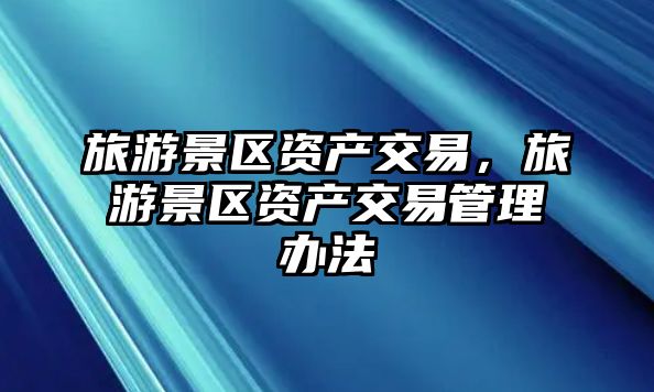 旅游景區資產交易，旅游景區資產交易管理辦法