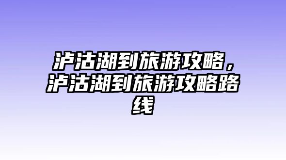瀘沽湖到旅游攻略，瀘沽湖到旅游攻略路線