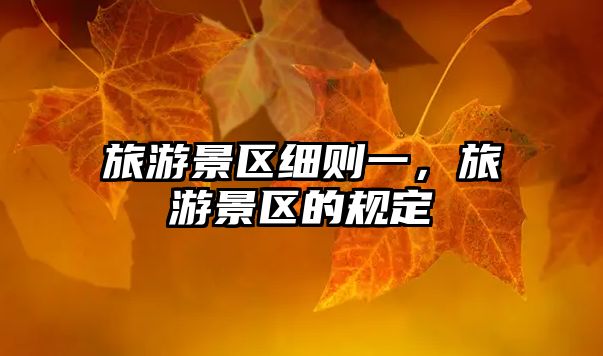 旅游景區(qū)細(xì)則一，旅游景區(qū)的規(guī)定