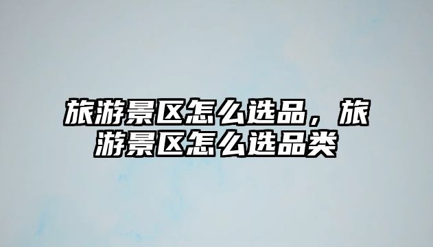 旅游景區(qū)怎么選品，旅游景區(qū)怎么選品類