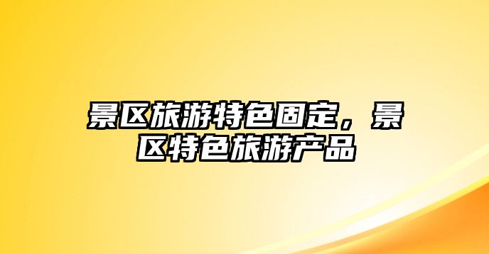 景區(qū)旅游特色固定，景區(qū)特色旅游產(chǎn)品