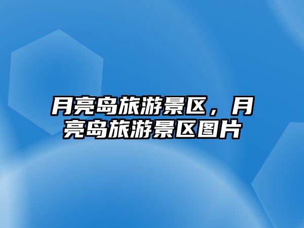月亮島旅游景區(qū)，月亮島旅游景區(qū)圖片