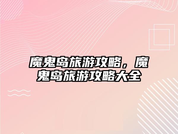 魔鬼島旅游攻略，魔鬼島旅游攻略大全